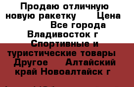 Продаю отличную новую ракетку :) › Цена ­ 3 500 - Все города, Владивосток г. Спортивные и туристические товары » Другое   . Алтайский край,Новоалтайск г.